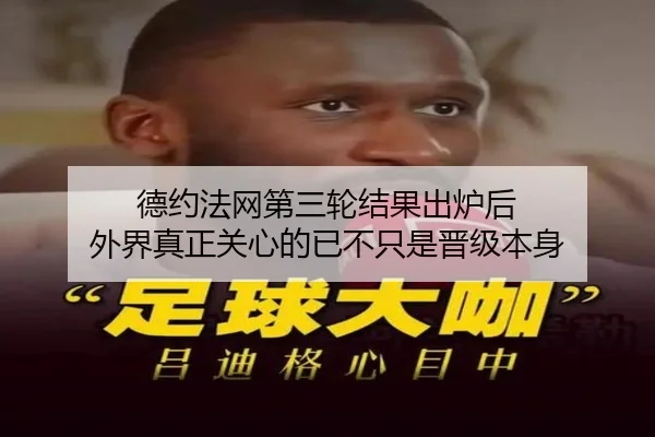 德约法网第三轮结果出炉后 外界真正关心的已不只是晋级本身（kaiyun）